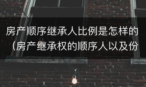 房产顺序继承人比例是怎样的（房产继承权的顺序人以及份额）
