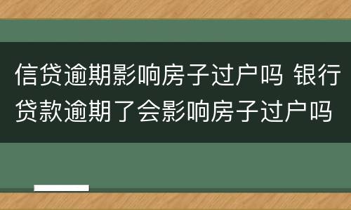 信贷逾期影响房子过户吗 银行贷款逾期了会影响房子过户吗