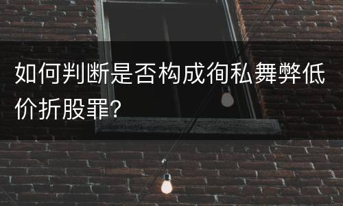 如何判断是否构成徇私舞弊低价折股罪？