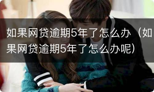 如果网贷逾期5年了怎么办（如果网贷逾期5年了怎么办呢）