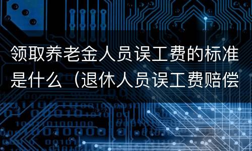 领取养老金人员误工费的标准是什么（退休人员误工费赔偿标准）