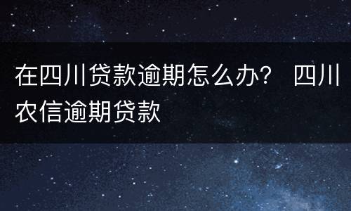 在四川贷款逾期怎么办？ 四川农信逾期贷款