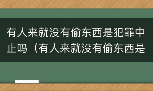 有人来就没有偷东西是犯罪中止吗（有人来就没有偷东西是犯罪中止吗为什么）
