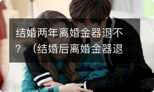 结婚两年离婚金器退不？ 离婚金器需要退吗