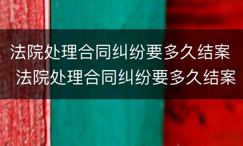 法院处理合同纠纷要多久结案 法院处理合同纠纷要多久结案完