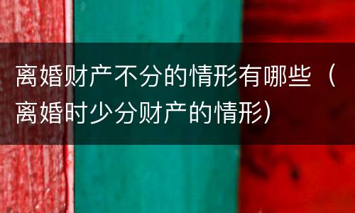 离婚财产不分的情形有哪些（离婚时少分财产的情形）