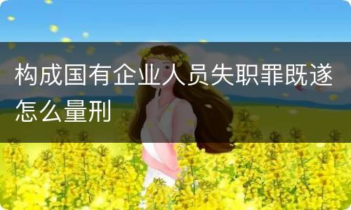 构成国有企业人员失职罪既遂怎么量刑