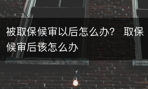被取保候审以后怎么办？ 取保候审后该怎么办
