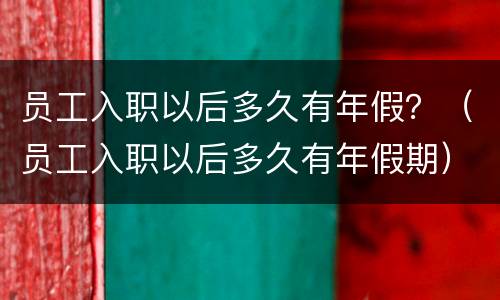 员工入职以后多久有年假？（员工入职以后多久有年假期）