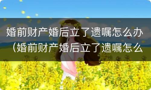 婚前财产婚后立了遗嘱怎么办（婚前财产婚后立了遗嘱怎么办）