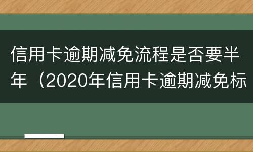 信用卡逾期减免流程是否要半年（2020年信用卡逾期减免标准）