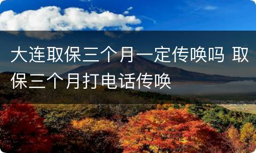 大连取保三个月一定传唤吗 取保三个月打电话传唤