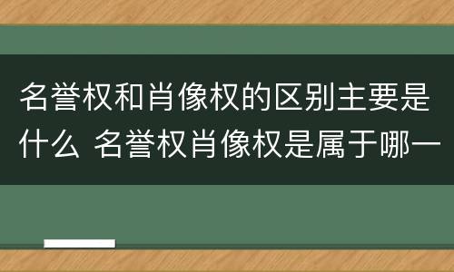 名誉权和肖像权的区别主要是什么 名誉权肖像权是属于哪一条法律