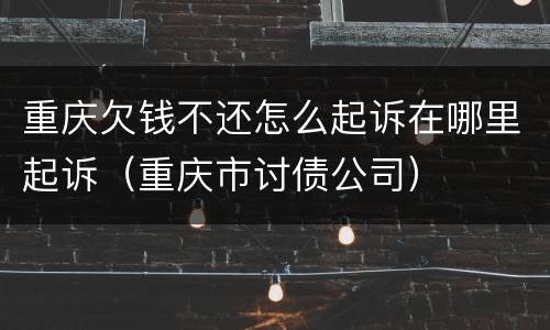 重庆欠钱不还怎么起诉在哪里起诉（重庆市讨债公司）