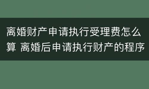 离婚财产申请执行受理费怎么算 离婚后申请执行财产的程序过程