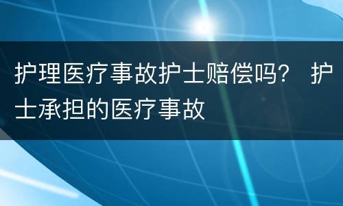护理医疗事故护士赔偿吗？ 护士承担的医疗事故