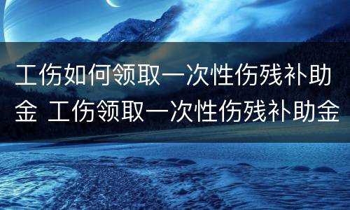 工伤如何领取一次性伤残补助金 工伤领取一次性伤残补助金要单位盖章吗