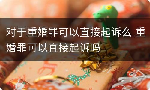 对于重婚罪可以直接起诉么 重婚罪可以直接起诉吗