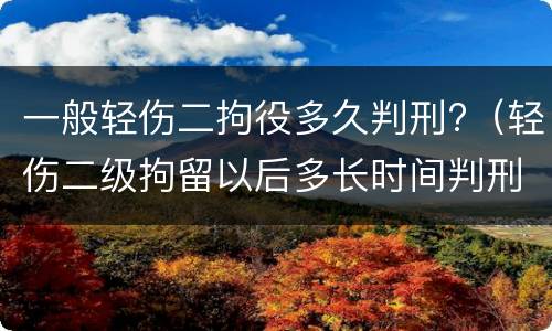 一般轻伤二拘役多久判刑?（轻伤二级拘留以后多长时间判刑）