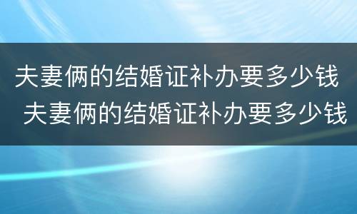 夫妻俩的结婚证补办要多少钱 夫妻俩的结婚证补办要多少钱呢