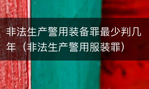 非法生产警用装备罪最少判几年（非法生产警用服装罪）