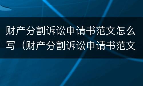财产分割诉讼申请书范文怎么写（财产分割诉讼申请书范文怎么写的）