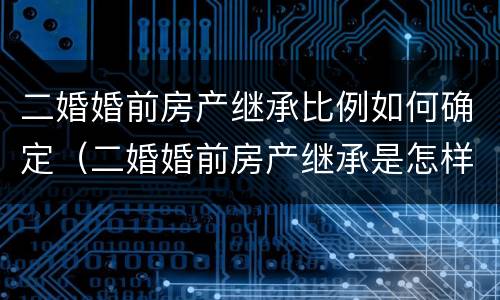二婚婚前房产继承比例如何确定（二婚婚前房产继承是怎样的）