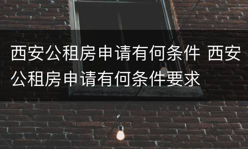 西安公租房申请有何条件 西安公租房申请有何条件要求
