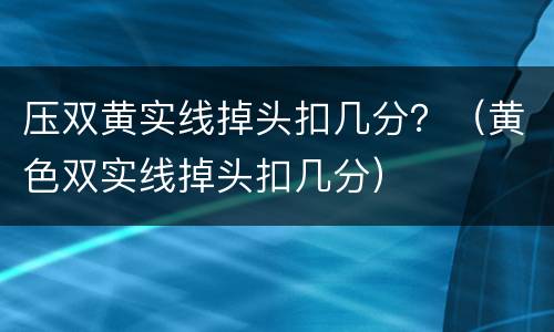 压双黄实线掉头扣几分？（黄色双实线掉头扣几分）