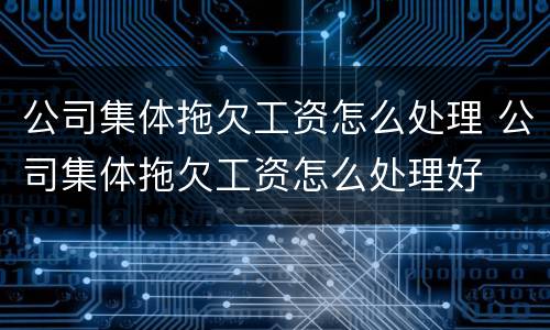 公司集体拖欠工资怎么处理 公司集体拖欠工资怎么处理好
