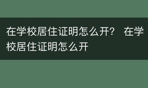在学校居住证明怎么开？ 在学校居住证明怎么开
