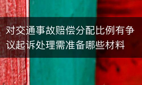 对交通事故赔偿分配比例有争议起诉处理需准备哪些材料