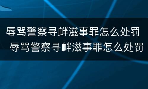 辱骂警察寻衅滋事罪怎么处罚 辱骂警察寻衅滋事罪怎么处罚的