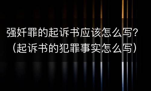 强奷罪的起诉书应该怎么写？（起诉书的犯罪事实怎么写）