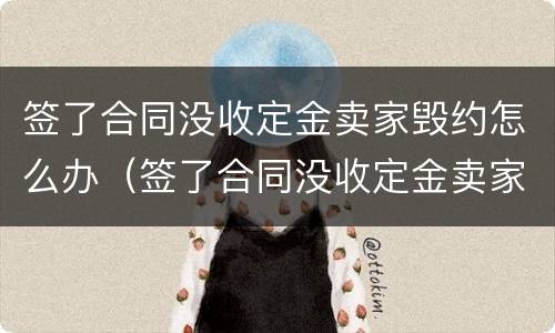 签了合同没收定金卖家毁约怎么办（签了合同没收定金卖家毁约怎么办呢）