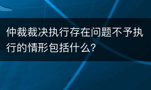 仲裁裁决执行存在问题不予执行的情形包括什么？
