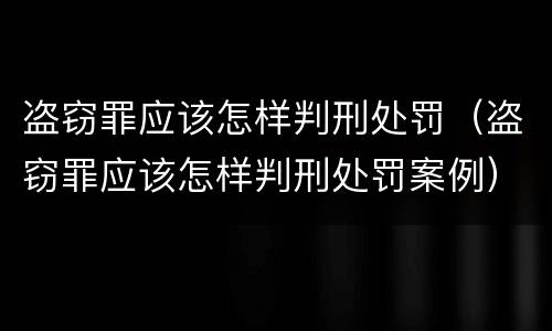 盗窃罪应该怎样判刑处罚（盗窃罪应该怎样判刑处罚案例）