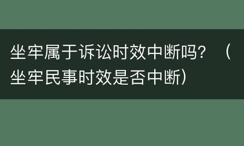 坐牢属于诉讼时效中断吗？（坐牢民事时效是否中断）