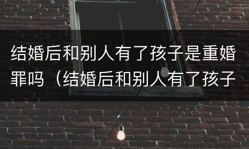 结婚后和别人有了孩子是重婚罪吗（结婚后和别人有了孩子是重婚罪吗知乎）