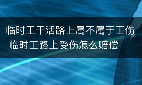 临时工干活路上属不属于工伤 临时工路上受伤怎么赔偿