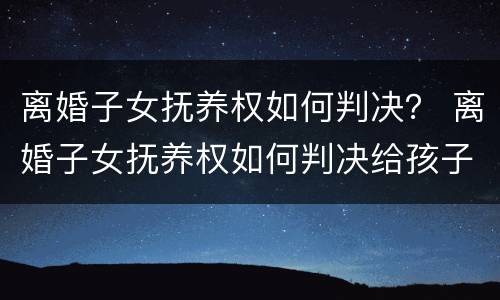 离婚子女抚养权如何判决？ 离婚子女抚养权如何判决给孩子