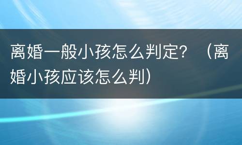 离婚一般小孩怎么判定？（离婚小孩应该怎么判）