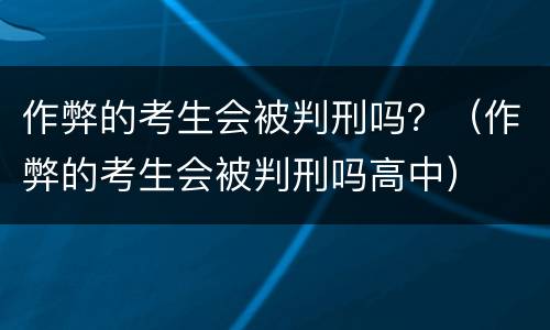 作弊的考生会被判刑吗？（作弊的考生会被判刑吗高中）