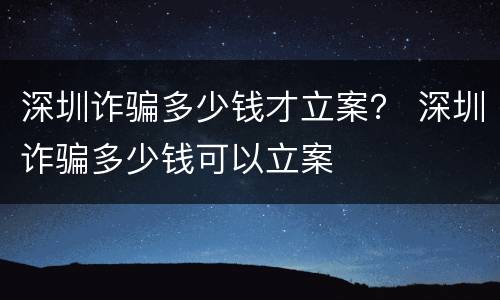 深圳诈骗多少钱才立案？ 深圳诈骗多少钱可以立案