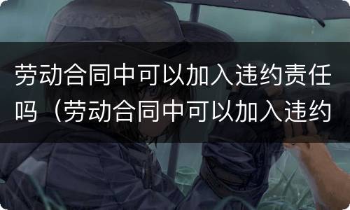 劳动合同中可以加入违约责任吗（劳动合同中可以加入违约责任吗合法吗）
