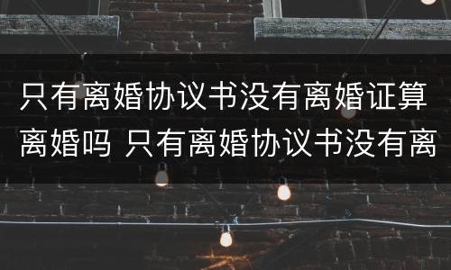 只有离婚协议书没有离婚证算离婚吗 只有离婚协议书没有离婚证算离婚吗怎么办