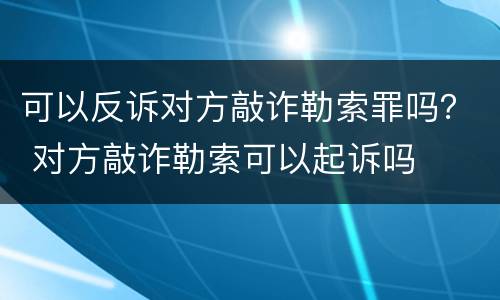 可以反诉对方敲诈勒索罪吗？ 对方敲诈勒索可以起诉吗