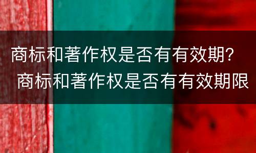 商标和著作权是否有有效期？ 商标和著作权是否有有效期限