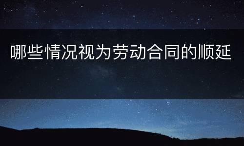 哪些情况视为劳动合同的顺延