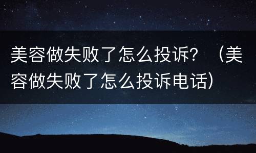 美容做失败了怎么投诉？（美容做失败了怎么投诉电话）